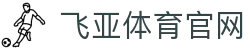 飞亚体育官网 | 飞亚体育 FEIYA-SPORTS